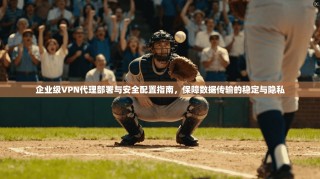 企业级VPN代理部署与安全配置指南，保障数据传输的稳定与隐私