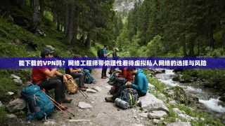能下载的VPN吗？网络工程师带你理性看待虚拟私人网络的选择与风险