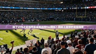 挂了VPN之后如何安全地访问Tor网络？网络工程师的实操指南