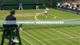 360WiFi共享VPN，便捷背后的网络安全隐患解析
