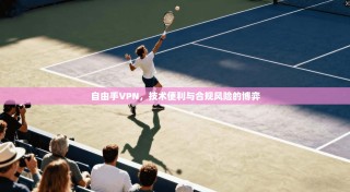 自由手VPN，技术便利与合规风险的博弈