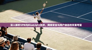 深入解析VPN与BlueLight技术，网络安全与用户体验的双重考量