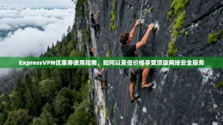 ExpressVPN优惠券使用指南，如何以更低价格享受顶级网络安全服务