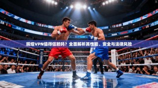 辉煌VPN值得信赖吗？全面解析其性能、安全与法律风险