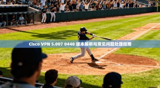 Cisco VPN 5.007 0440 版本解析与常见问题处理指南