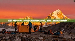 警惕下载Opera VPN背后的网络安全风险，网络工程师的深度解析