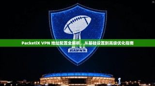 PacketiX VPN 地址配置全解析，从基础设置到高级优化指南