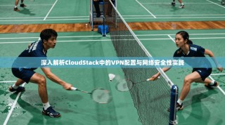 深入解析CloudStack中的VPN配置与网络安全性实践