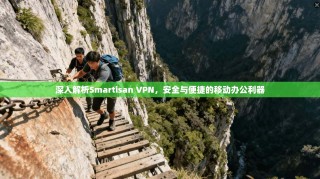 深入解析Smartisan VPN，安全与便捷的移动办公利器