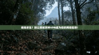 绝地求生？别让绝地求神VPN成为你的网络陷阱！