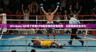 Windows 8环境下搭建VPN服务器的完整指南，从配置到安全优化