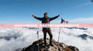 DDN与VPN融合应用，构建高可靠企业级网络通信解决方案