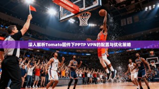 深入解析Tomato固件下PPTP VPN的配置与优化策略
