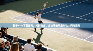 粒子VPN下载指南，如何安全、合法地使用虚拟私人网络服务