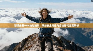 警惕免费VPN地址陷阱，网络安全隐患与合法替代方案解析