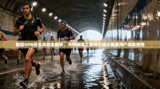 翻墙VPN安全风险全解析，为何网络工程师不建议普通用户随意使用