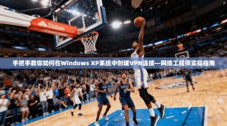 手把手教你如何在Windows XP系统中创建VPN连接—网络工程师实操指南