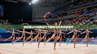 挂韩国VPN的网络行为解析与合规风险警示