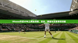iPhone开启VPN上网全攻略，安全、便捷与注意事项详解
