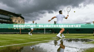 频繁掉线的VPN软件？教你从网络工程师角度彻底排查与解决
