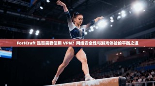 FortCraft 是否需要使用 VPN？网络安全性与游戏体验的平衡之道