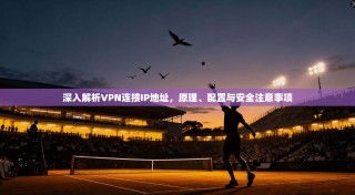 深入解析VPN连接IP地址，原理、配置与安全注意事项