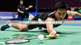 Wi-Fi环境下使用VPN的优化策略与安全考量
