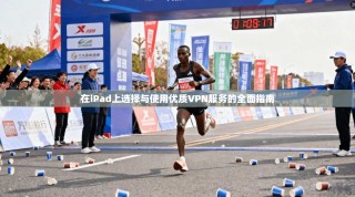 在iPad上选择与使用优质VPN服务的全面指南