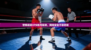 警惕超级VPN账号陷阱，网络安全不容忽视
