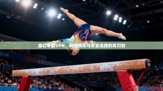 虚幻争霸VPN，网络优化与安全连接的双刃剑