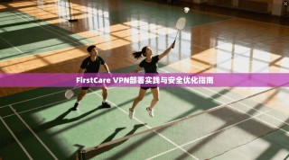 FirstCare VPN部署实践与安全优化指南