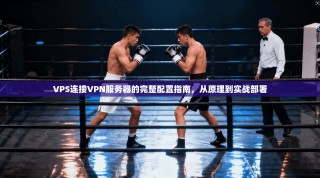 VPS连接VPN服务器的完整配置指南，从原理到实战部署