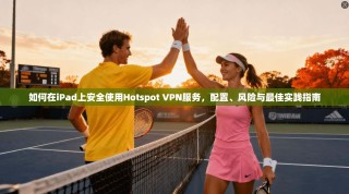 如何在iPad上安全使用Hotspot VPN服务，配置、风险与最佳实践指南