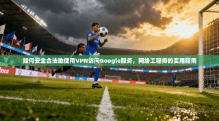 如何安全合法地使用VPN访问Google服务，网络工程师的实用指南