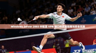 Windows Server 2003 中配置 VPN 端口的完整指南与安全实践