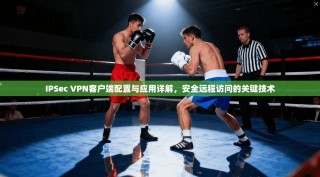 IPSec VPN客户端配置与应用详解，安全远程访问的关键技术