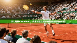 深入解析VPN HideU，安全与隐私保护的利器还是潜在风险？