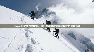 Xbox连接VPN全攻略，提升游戏体验与隐私保护的实用指南