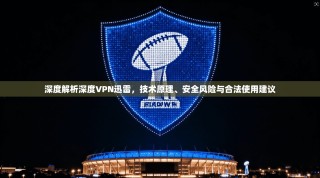 深度解析深度VPN迅雷，技术原理、安全风险与合法使用建议