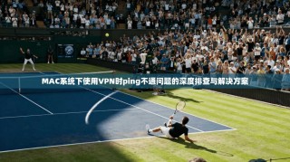 MAC系统下使用VPN时ping不通问题的深度排查与解决方案