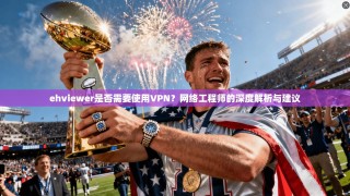 ehviewer是否需要使用VPN？网络工程师的深度解析与建议
