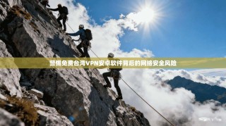 警惕免费台湾VPN安卓软件背后的网络安全风险