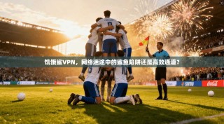 饥饿鲨VPN，网络迷途中的鲨鱼陷阱还是高效通道？