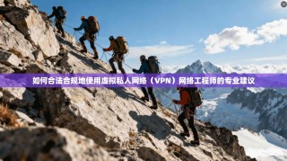 如何合法合规地使用虚拟私人网络（VPN）网络工程师的专业建议