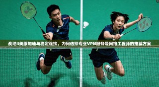 战地4美服加速与稳定连接，为何选择专业VPN服务是网络工程师的推荐方案
