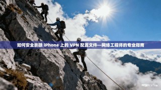 如何安全删除 iPhone 上的 VPN 配置文件—网络工程师的专业指南