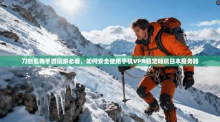 刀剑乱舞手游玩家必看，如何安全使用手机VPN稳定畅玩日本服务器