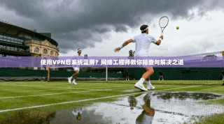 使用VPN后系统蓝屏？网络工程师教你排查与解决之道