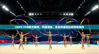 VRPR VPN技术解析，构建高效、安全的虚拟私有网络架构