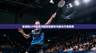金钥匙VPN失效问题深度解析与解决方案指南